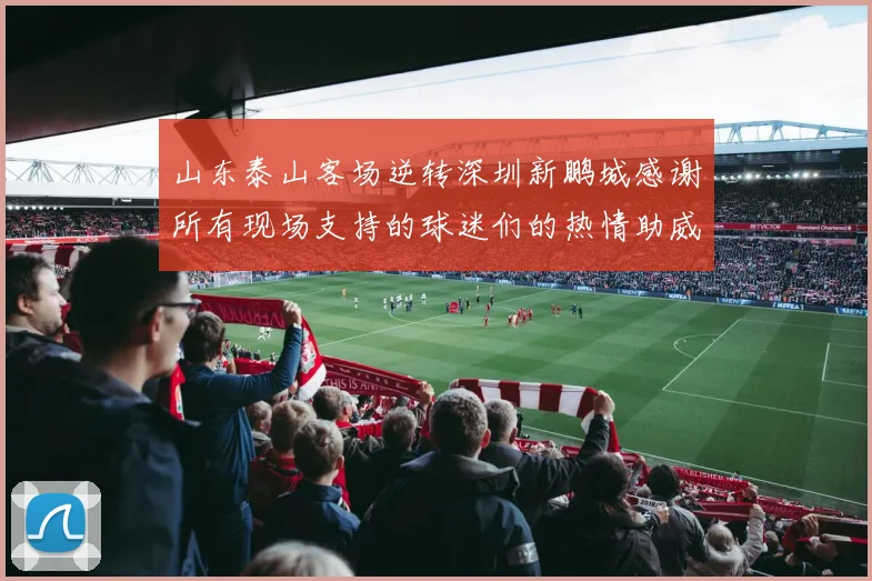 山东泰山客场逆转深圳新鹏城感谢所有现场支持的球迷们的热情助威