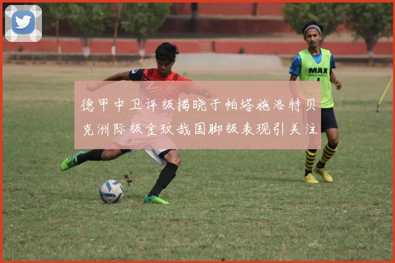 德甲中卫评级揭晓于帕塔施洛特贝克洲际级金玟哉国脚级表现引关注