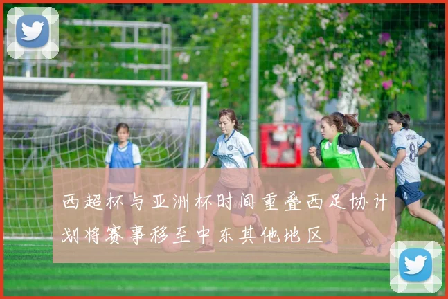 西超杯与亚洲杯时间重叠西足协计划将赛事移至中东其他地区