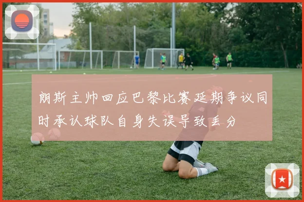 朗斯主帅回应巴黎比赛延期争议同时承认球队自身失误导致丢分
