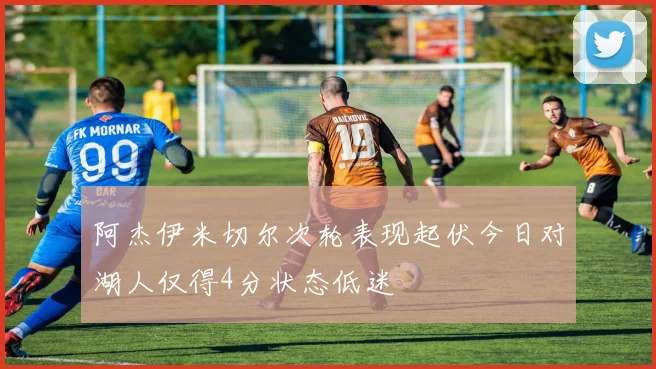 阿杰伊米切尔次轮表现起伏今日对湖人仅得4分状态低迷