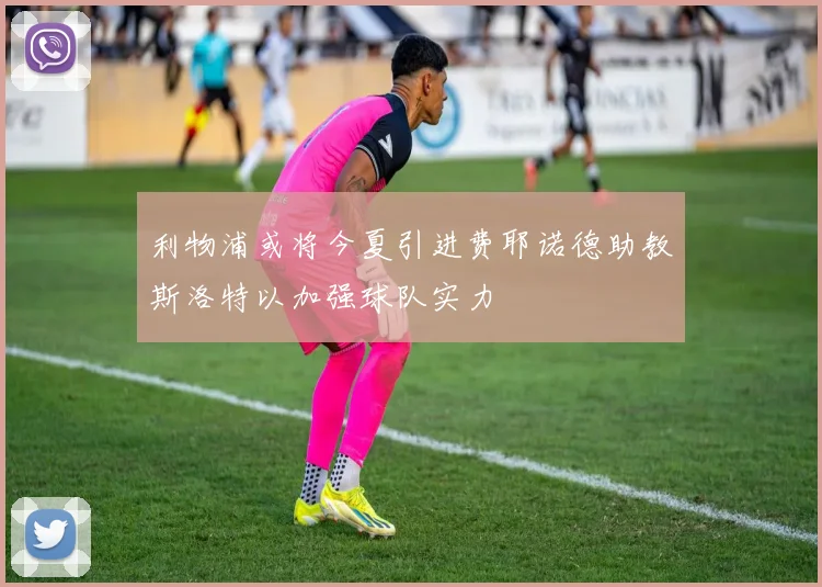 利物浦或将今夏引进费耶诺德助教斯洛特以加强球队实力