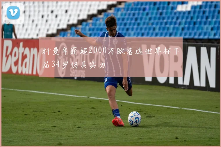 科曼年薪超2000万欧落选世界杯下届34岁仍具实力