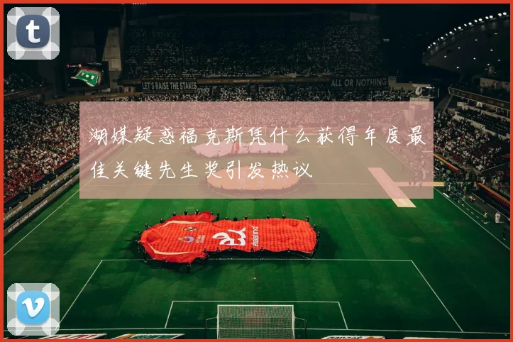 湖媒疑惑福克斯凭什么获得年度最佳关键先生奖引发热议