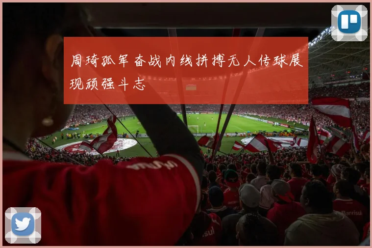 周琦孤军奋战内线拼搏无人传球展现顽强斗志