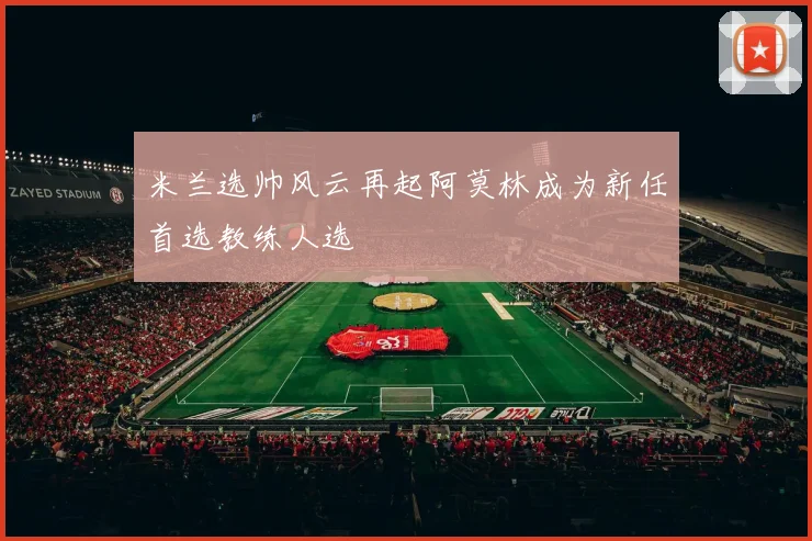 米兰选帅风云再起阿莫林成为新任首选教练人选