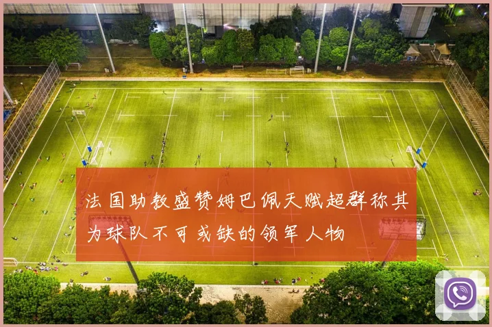 法国助教盛赞姆巴佩天赋超群称其为球队不可或缺的领军人物
