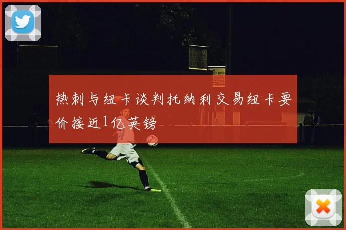 热刺与纽卡谈判托纳利交易纽卡要价接近1亿英镑