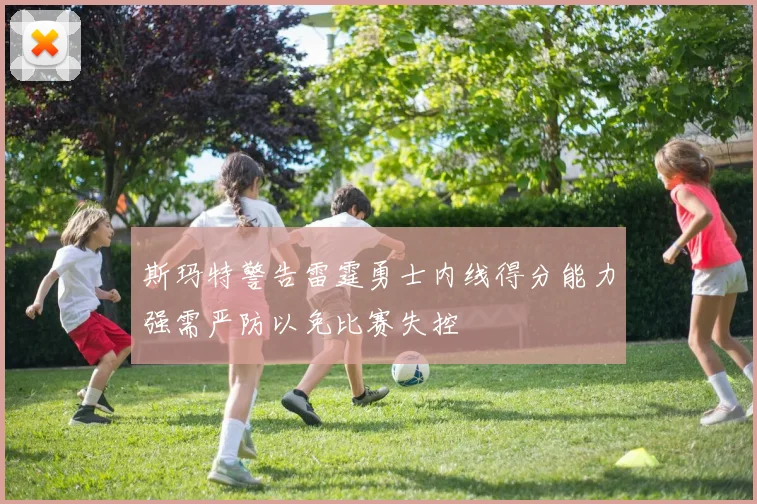 斯玛特警告雷霆勇士内线得分能力强需严防以免比赛失控