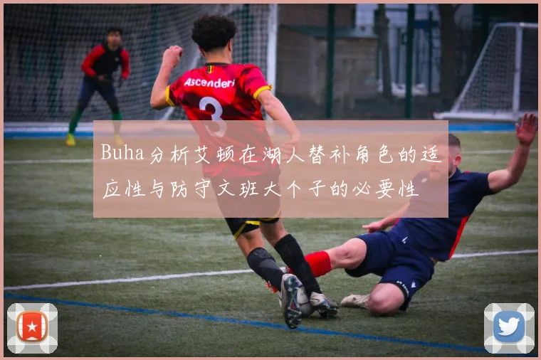Buha分析艾顿在湖人替补角色的适应性与防守文班大个子的必要性