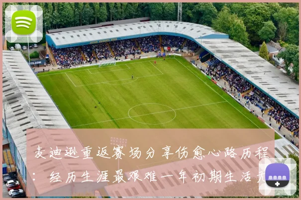 麦迪逊重返赛场分享伤愈心路历程：经历生涯最艰难一年初期生活无法自理