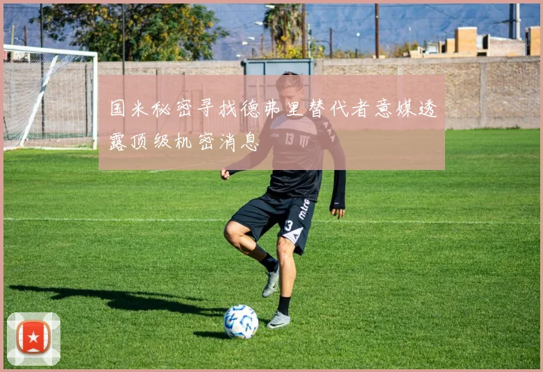 国米秘密寻找德弗里替代者意媒透露顶级机密消息
