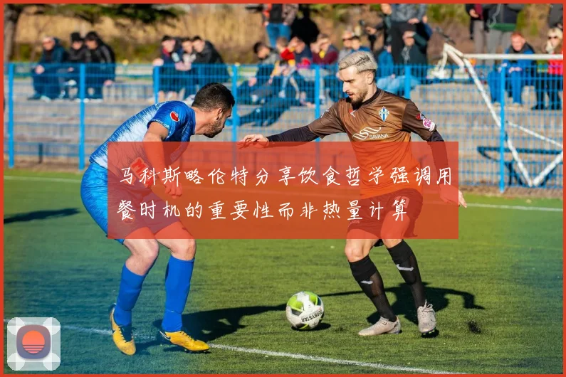 马科斯略伦特分享饮食哲学强调用餐时机的重要性而非热量计算
