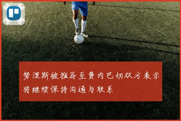 努涅斯被推荐至费内巴切双方表示将继续保持沟通与联系